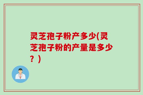 灵芝孢子粉产多少(灵芝孢子粉的产量是多少?)