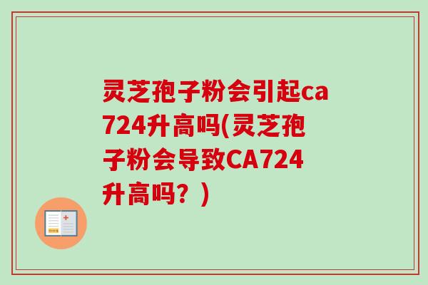 灵芝孢子粉会引起ca724升高吗(灵芝孢子粉会导致CA724升高吗?) 灵芝孢子粉会引起ca724升高吗(灵芝孢子粉会导致CA724升高吗?)