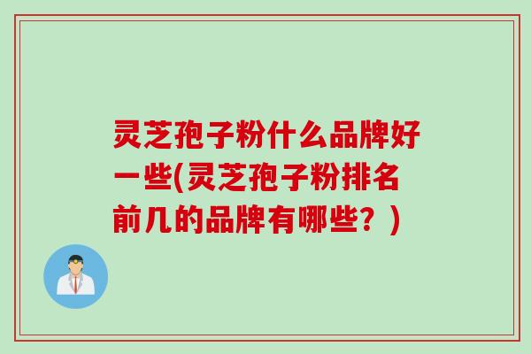 灵芝孢子粉什么品牌好一些(灵芝孢子粉排名前几的品牌有哪些？)