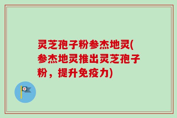 灵芝孢子粉参杰地灵(参杰地灵推出灵芝孢子粉，提升免疫力)