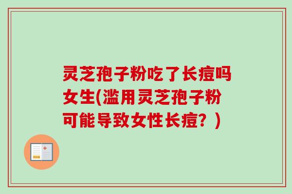 灵芝孢子粉吃了长痘吗女生(滥用灵芝孢子粉可能导致女性长痘？)