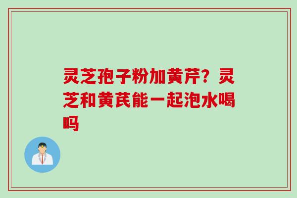 灵芝孢子粉加黄芹?灵芝和黄芪能一起泡水喝吗