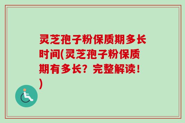 灵芝孢子粉保质期多长时间(灵芝孢子粉保质期有多长？完整解读！)