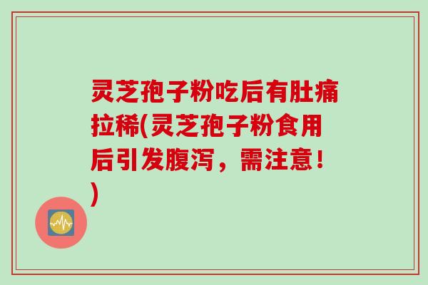 灵芝孢子粉吃后有肚痛拉稀(灵芝孢子粉食用后引发腹泻,需注意!)