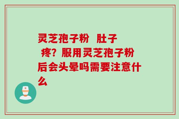 灵芝孢子粉 肚子 疼?服用灵芝孢子粉后会头晕吗需要注意什么