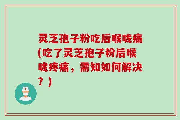 灵芝孢子粉吃后喉咙痛(吃了灵芝孢子粉后喉咙,需知如何解决?) 灵芝孢子粉吃后喉咙痛(吃了灵芝孢子粉后喉咙,需知如何解决?)