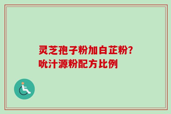 灵芝孢子粉加白芷粉?吮汁源粉配方比例
