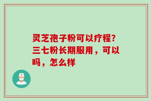 灵芝孢子粉可以疗程？三七粉长期服用，可以吗，怎么样