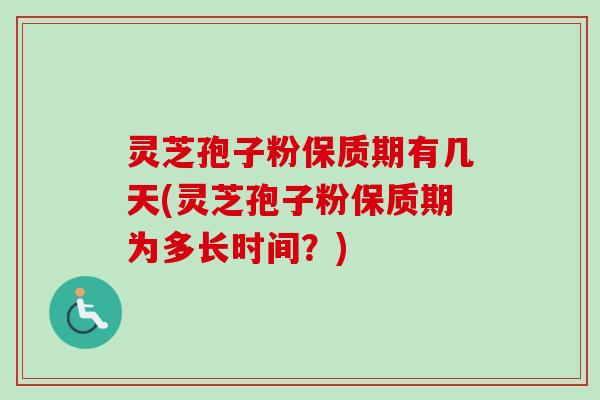 灵芝孢子粉保质期有几天(灵芝孢子粉保质期为多长时间?)