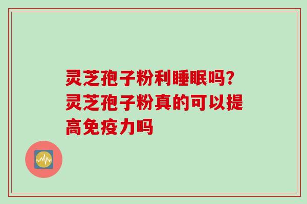 灵芝孢子粉利吗?灵芝孢子粉真的可以提高免疫力吗 灵芝孢子粉利吗?灵芝孢子粉真的可以提高免疫力吗