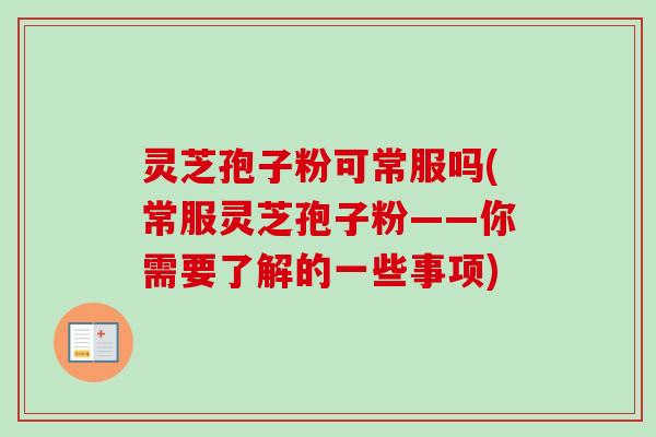 灵芝孢子粉可常服吗(常服灵芝孢子粉——你需要了解的一些事项)