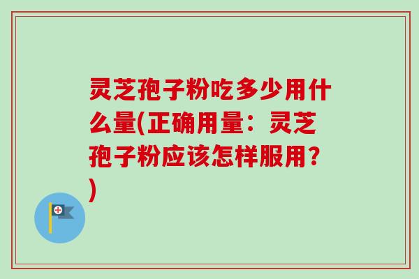 灵芝孢子粉吃多少用什么量(正确用量：灵芝孢子粉应该怎样服用？)