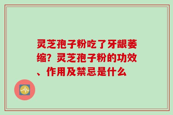 灵芝孢子粉吃了牙龈萎缩？灵芝孢子粉的功效、作用及禁忌是什么