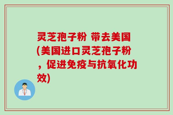 灵芝孢子粉 带去美国(美国进口灵芝孢子粉，促进免疫与抗氧化功效)