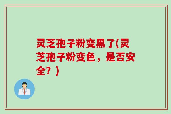 灵芝孢子粉变黑了(灵芝孢子粉变色，是否安全？)