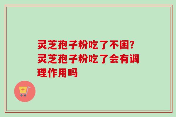 灵芝孢子粉吃了不困?灵芝孢子粉吃了会有调理作用吗 灵芝孢子粉吃了不困?灵芝孢子粉吃了会有调理作用吗