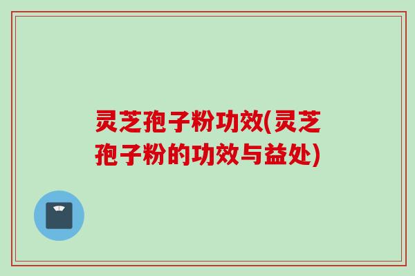 灵芝孢子粉功效(灵芝孢子粉的功效与益处) 灵芝孢子粉功效(灵芝孢子粉的功效与益处)