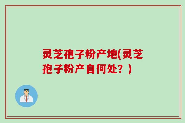 灵芝孢子粉产地(灵芝孢子粉产自何处?)