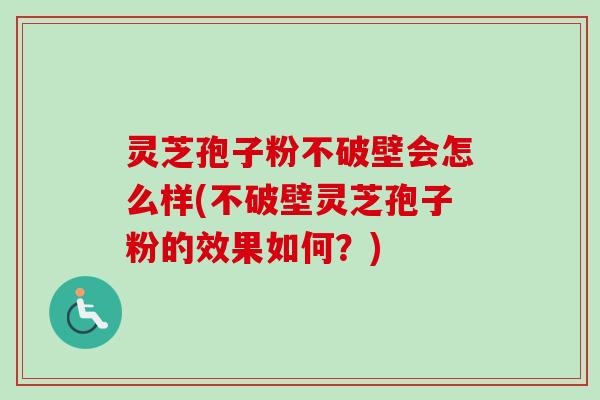 灵芝孢子粉不破壁会怎么样(不破壁灵芝孢子粉的效果如何?)