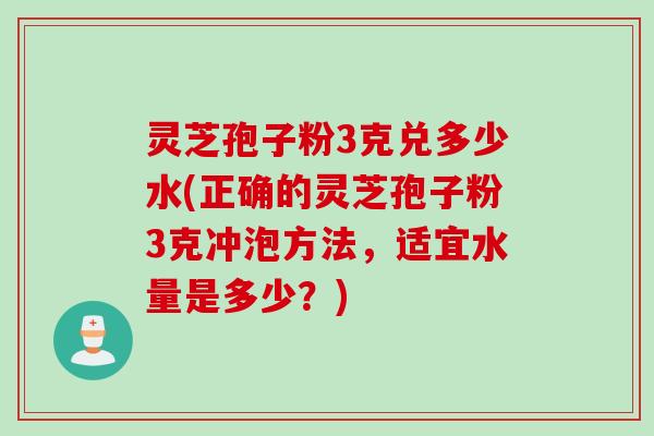 灵芝孢子粉3克兑多少水(正确的灵芝孢子粉3克冲泡方法，适宜水量是多少？)