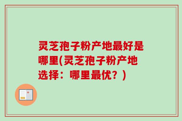 灵芝孢子粉产地最好是哪里(灵芝孢子粉产地选择：哪里最优？)
