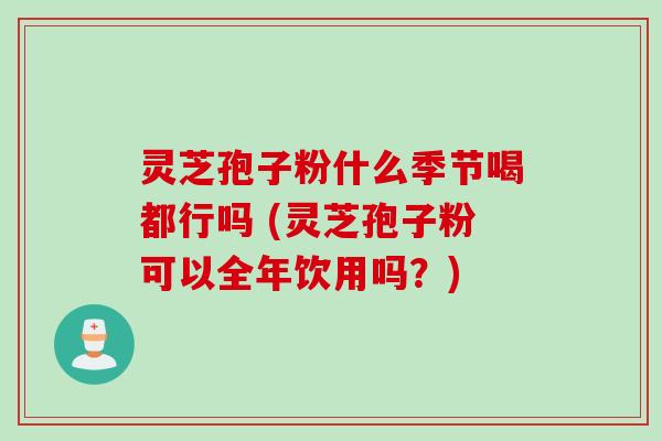 灵芝孢子粉什么季节喝都行吗 (灵芝孢子粉可以全年饮用吗?)