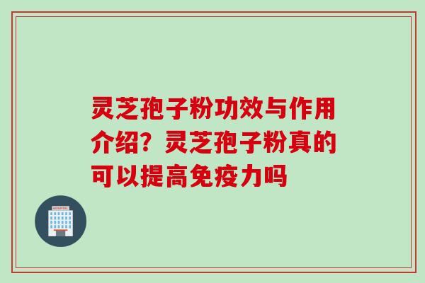 灵芝孢子粉功效与作用介绍？灵芝孢子粉真的可以提高免疫力吗