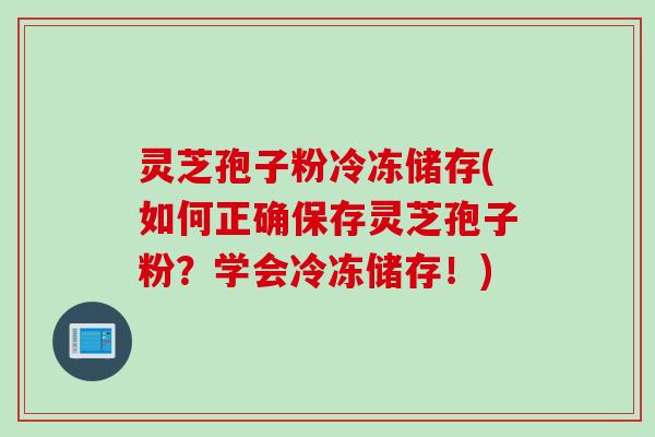 灵芝孢子粉冷冻储存(如何正确保存灵芝孢子粉？学会冷冻储存！)