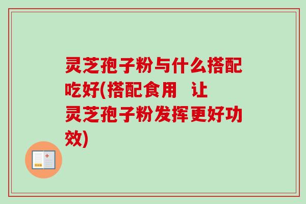 灵芝孢子粉与什么搭配吃好(搭配食用  让灵芝孢子粉发挥更好功效)