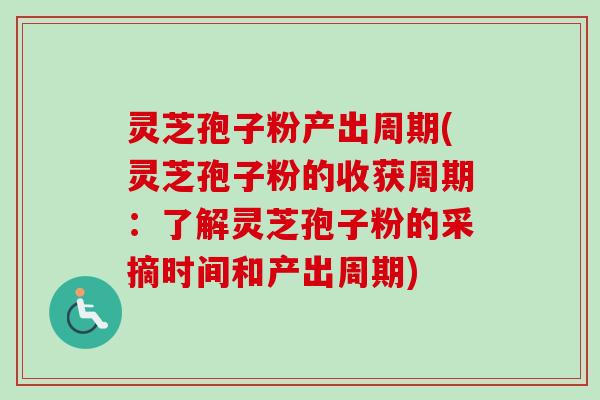 灵芝孢子粉产出周期(灵芝孢子粉的收获周期:了解灵芝孢子粉的采摘时间和产出周期) 灵芝孢子粉产出周期(灵芝孢子粉的收获周期:了解灵芝孢子粉的采摘时间和产出周期)