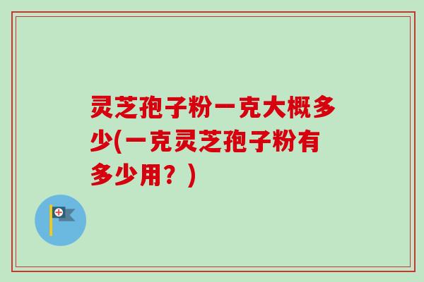 灵芝孢子粉一克大概多少(一克灵芝孢子粉有多少用?)