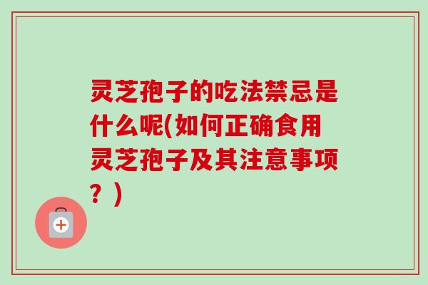 灵芝孢子的吃法禁忌是什么呢(如何正确食用灵芝孢子及其注意事项？)