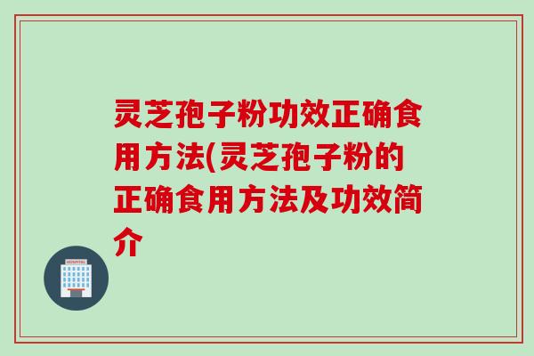 灵芝孢子粉功效正确食用方法(灵芝孢子粉的正确食用方法及功效简介 灵芝孢子粉功效正确食用方法(灵芝孢子粉的正确食用方法及功效简介