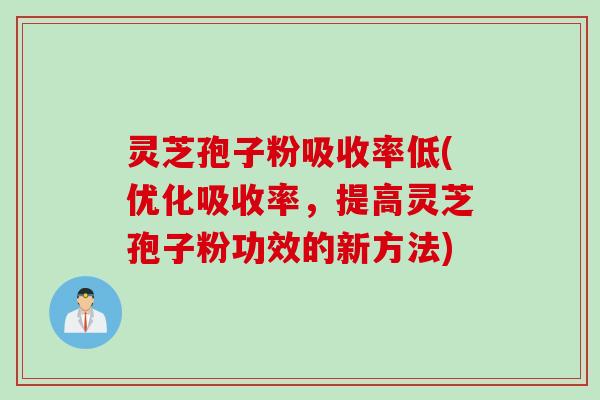 灵芝孢子粉吸收率低(优化吸收率,提高灵芝孢子粉功效的新方法)