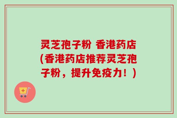 灵芝孢子粉 香港药店(香港药店推荐灵芝孢子粉，提升免疫力！)