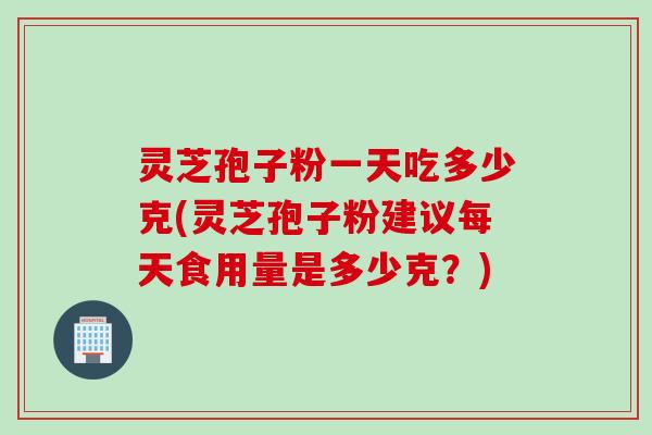灵芝孢子粉一天吃多少克(灵芝孢子粉建议每天食用量是多少克?)