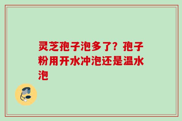 灵芝孢子泡多了？孢子粉用开水冲泡还是温水泡