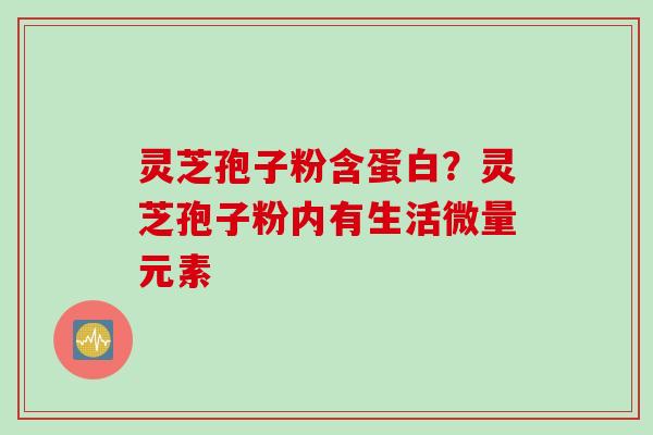 灵芝孢子粉含蛋白？灵芝孢子粉内有生活微量元素