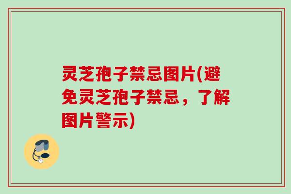 灵芝孢子禁忌图片(避免灵芝孢子禁忌，了解图片警示)