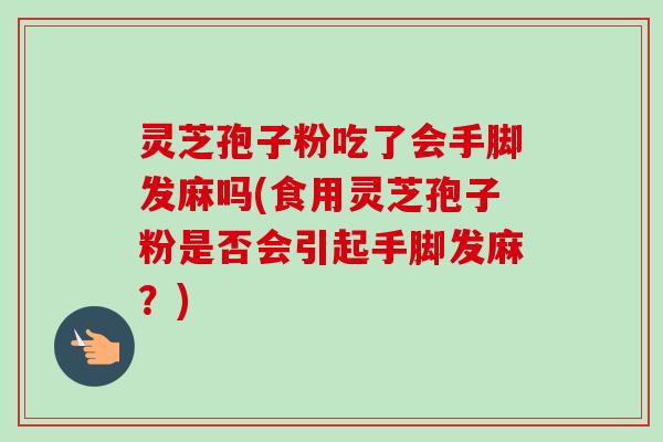 灵芝孢子粉吃了会手脚发麻吗(食用灵芝孢子粉是否会引起手脚发麻?)