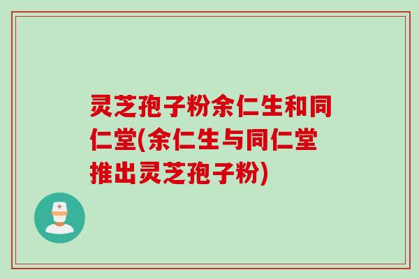 灵芝孢子粉余仁生和同仁堂(余仁生与同仁堂推出灵芝孢子粉) 灵芝孢子粉余仁生和同仁堂(余仁生与同仁堂推出灵芝孢子粉)