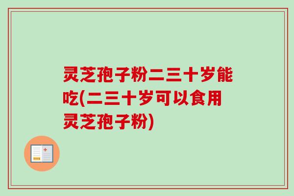 灵芝孢子粉二三十岁能吃(二三十岁可以食用灵芝孢子粉)