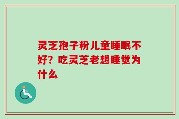 灵芝孢子粉儿童不好?吃灵芝老想睡觉为什么 灵芝孢子粉儿童不好?吃灵芝老想睡觉为什么