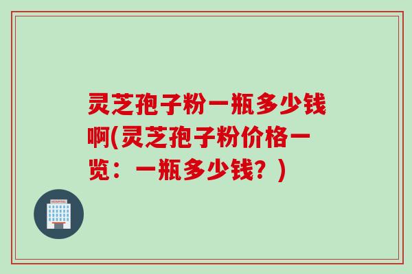 灵芝孢子粉一瓶多少钱啊(灵芝孢子粉价格一览:一瓶多少钱?)