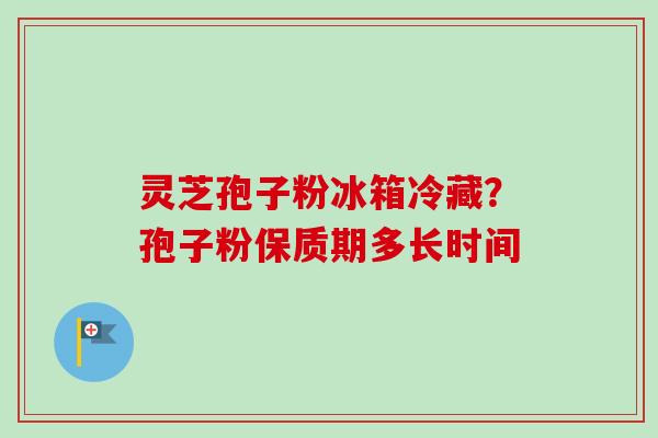灵芝孢子粉冰箱冷藏？孢子粉保质期多长时间