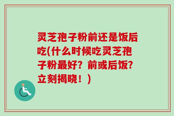 灵芝孢子粉前还是饭后吃(什么时候吃灵芝孢子粉最好?前或后饭?立刻揭晓!)