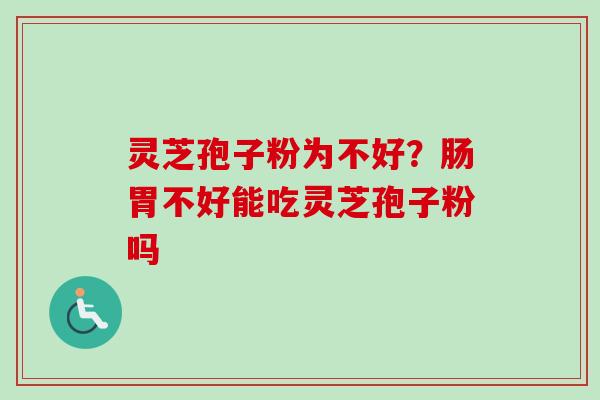 灵芝孢子粉为不好?肠胃不好能吃灵芝孢子粉吗