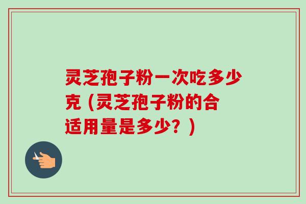 灵芝孢子粉一次吃多少克 (灵芝孢子粉的合适用量是多少?) 灵芝孢子粉一次吃多少克 (灵芝孢子粉的合适用量是多少?)