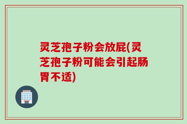 灵芝孢子粉会放屁(灵芝孢子粉可能会引起肠胃不适)