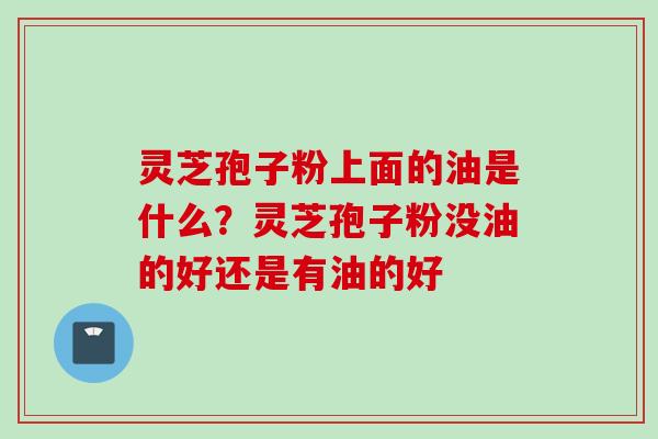 灵芝孢子粉上面的油是什么?灵芝孢子粉没油的好还是有油的好